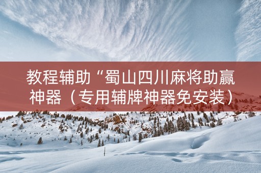教程辅助“蜀山四川麻将助赢神器（专用辅牌神器免安装）