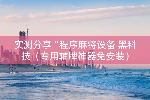 实测分享“程序麻将设备 黑科技（专用辅牌神器免安装）