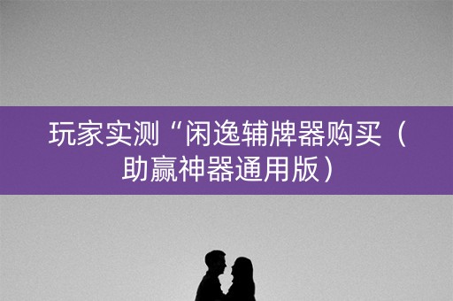 玩家实测“闲逸辅牌器购买（助赢神器通用版）