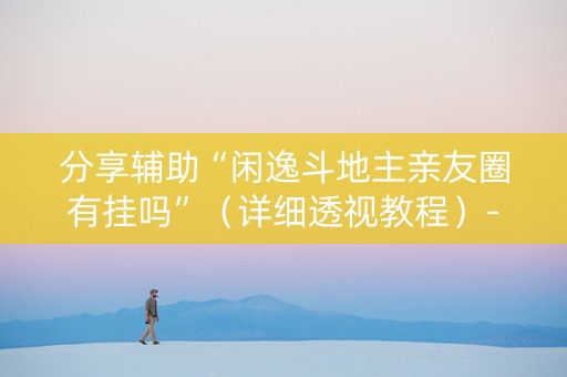 分享辅助“闲逸斗地主亲友圈有挂吗”（详细透视教程）-哔哩哔哩