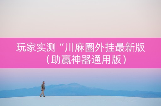玩家实测“川麻圈外挂最新版（助赢神器通用版）