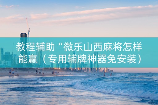 教程辅助“微乐山西麻将怎样能赢（专用辅牌神器免安装）