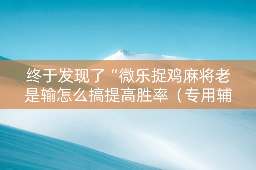 终于发现了“微乐捉鸡麻将老是输怎么搞提高胜率（专用辅牌神器免安装）