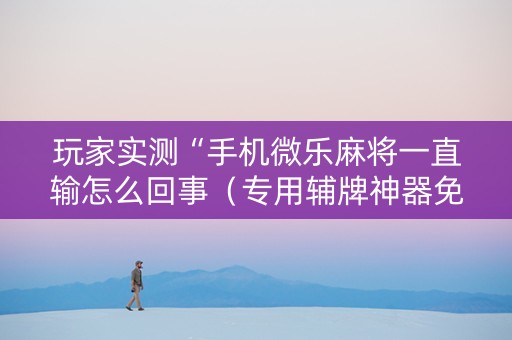 玩家实测“手机微乐麻将一直输怎么回事（专用辅牌神器免安装）