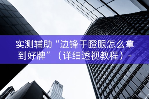 实测辅助“边锋干瞪眼怎么拿到好牌”（详细透视教程）-哔哩哔哩