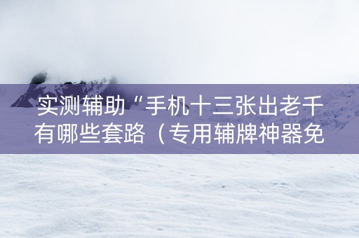 实测辅助“手机十三张出老千有哪些套路（专用辅牌神器免安装）