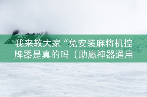 我来教大家“免安装麻将机控牌器是真的吗（助赢神器通用版）