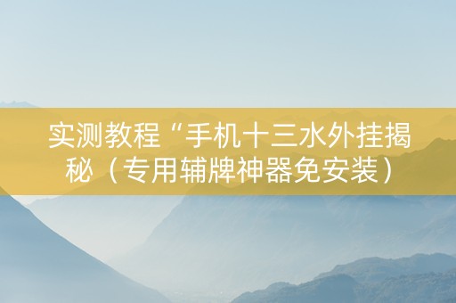 实测教程“手机十三水外挂揭秘（专用辅牌神器免安装）
