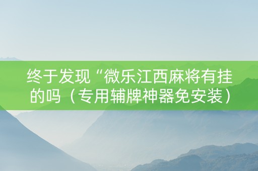 终于发现“微乐江西麻将有挂的吗（专用辅牌神器免安装）