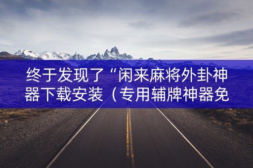 终于发现了“闲来麻将外卦神器下载安装（专用辅牌神器免安装）