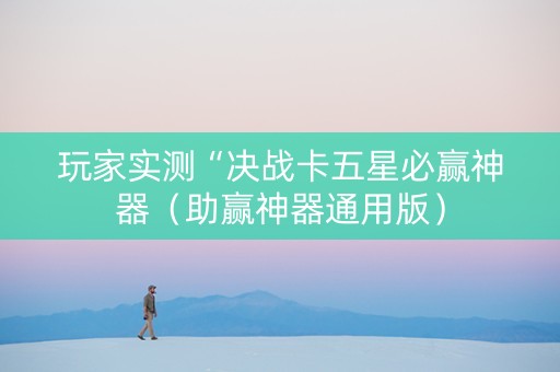 玩家实测“决战卡五星必赢神器（助赢神器通用版）