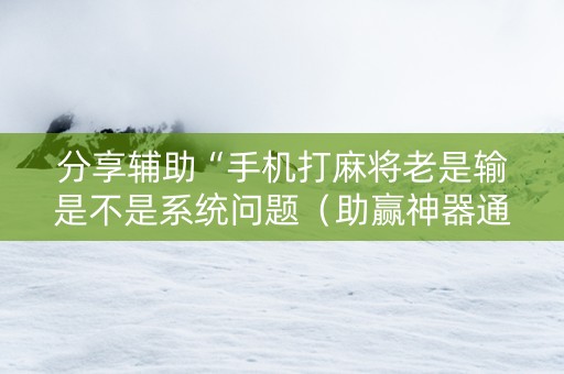 分享辅助“手机打麻将老是输是不是系统问题（助赢神器通用版）