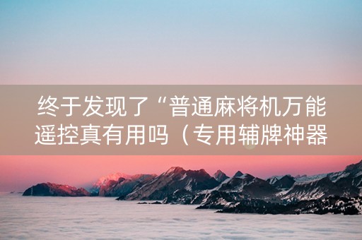终于发现了“普通麻将机万能遥控真有用吗（专用辅牌神器免安装）