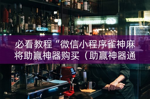 必看教程“微信小程序雀神麻将助赢神器购买（助赢神器通用版）