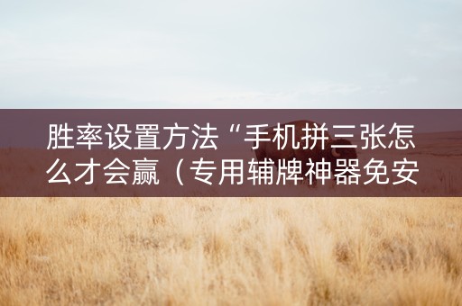 胜率设置方法“手机拼三张怎么才会赢（专用辅牌神器免安装）