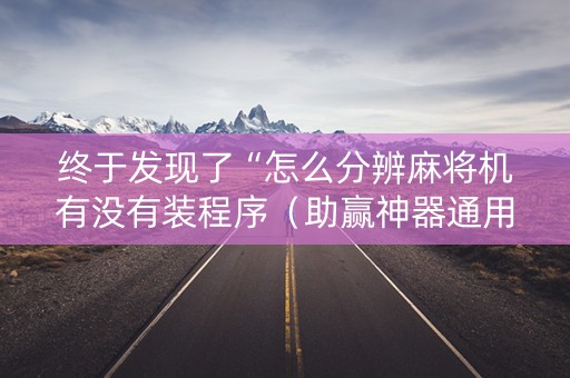 终于发现了“怎么分辨麻将机有没有装程序（助赢神器通用版）