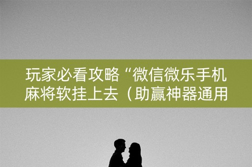 玩家必看攻略“微信微乐手机麻将软挂上去（助赢神器通用版）