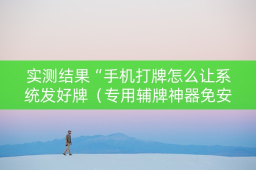 实测结果“手机打牌怎么让系统发好牌（专用辅牌神器免安装）