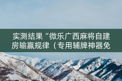 实测结果“微乐广西麻将自建房输赢规律（专用辅牌神器免安装）
