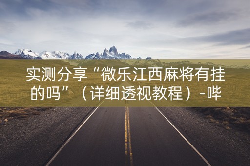 实测分享“微乐江西麻将有挂的吗”（详细透视教程）-哔哩哔哩