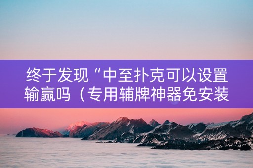 终于发现“中至扑克可以设置输赢吗（专用辅牌神器免安装）