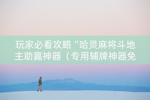 玩家必看攻略“哈灵麻将斗地主助赢神器（专用辅牌神器免安装）