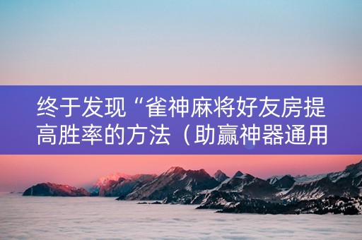 终于发现“雀神麻将好友房提高胜率的方法（助赢神器通用版）