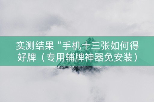 实测结果“手机十三张如何得好牌（专用辅牌神器免安装）