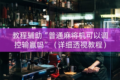 教程辅助“普通麻将机可以调控输赢吗”（详细透视教程）-哔哩哔哩