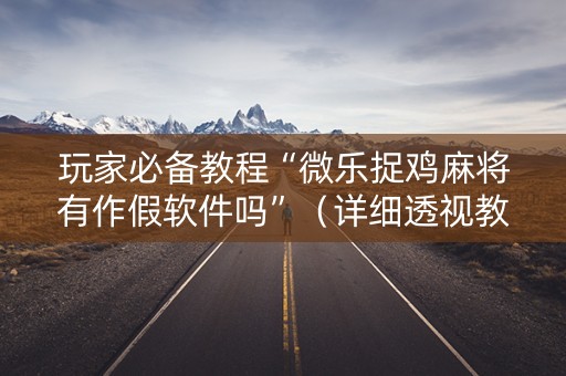 玩家必备教程“微乐捉鸡麻将有作假软件吗”（详细透视教程）-哔哩哔哩