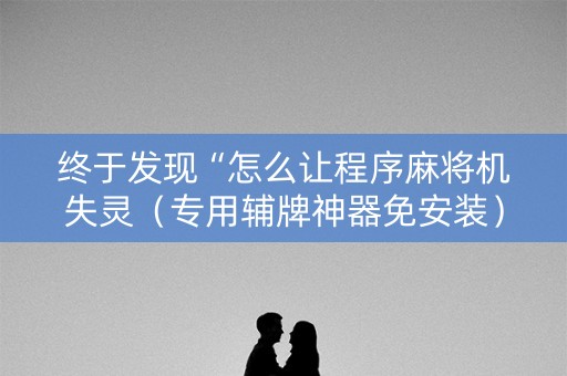 终于发现“怎么让程序麻将机失灵（专用辅牌神器免安装）