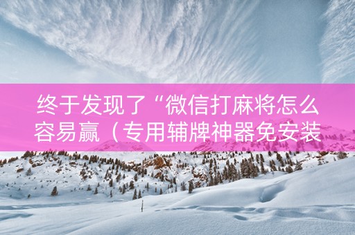 终于发现了“微信打麻将怎么容易赢（专用辅牌神器免安装）