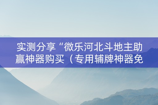 实测分享“微乐河北斗地主助赢神器购买（专用辅牌神器免安装）