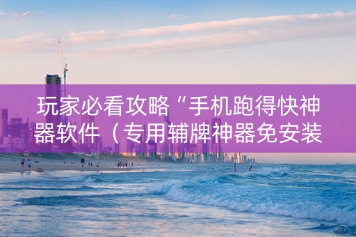玩家必看攻略“手机跑得快神器软件（专用辅牌神器免安装）