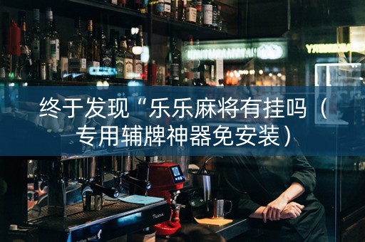 终于发现“乐乐麻将有挂吗（专用辅牌神器免安装）