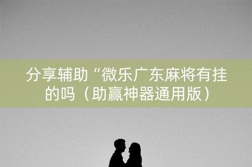 分享辅助“微乐广东麻将有挂的吗（助赢神器通用版）
