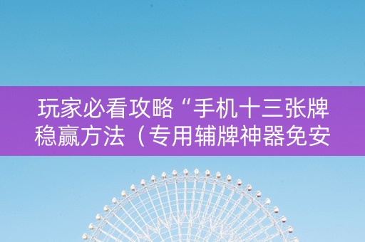玩家必看攻略“手机十三张牌稳赢方法（专用辅牌神器免安装）