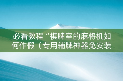 必看教程“棋牌室的麻将机如何作假（专用辅牌神器免安装）