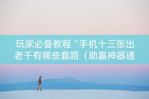 玩家必备教程“手机十三张出老千有哪些套路（助赢神器通用版）