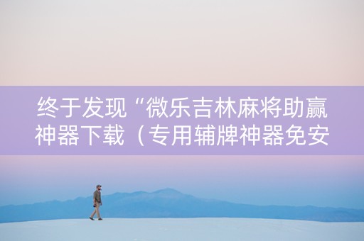终于发现“微乐吉林麻将助赢神器下载（专用辅牌神器免安装）