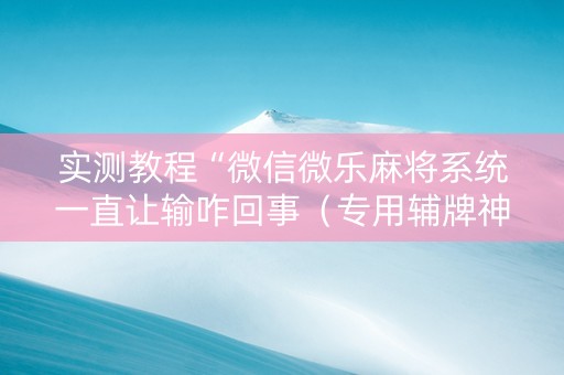 实测教程“微信微乐麻将系统一直让输咋回事（专用辅牌神器免安装）