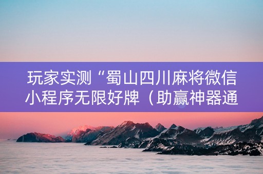 玩家实测“蜀山四川麻将微信小程序无限好牌（助赢神器通用版）