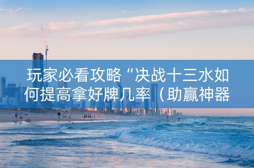 玩家必看攻略“决战十三水如何提高拿好牌几率（助赢神器通用版）