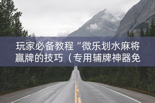 玩家必备教程“微乐划水麻将赢牌的技巧（专用辅牌神器免安装）