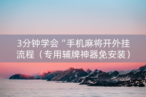 3分钟学会“手机麻将开外挂流程（专用辅牌神器免安装）