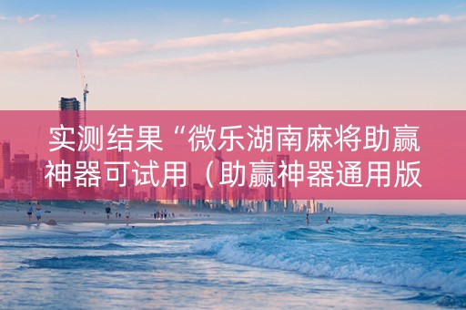 实测结果“微乐湖南麻将助赢神器可试用（助赢神器通用版）