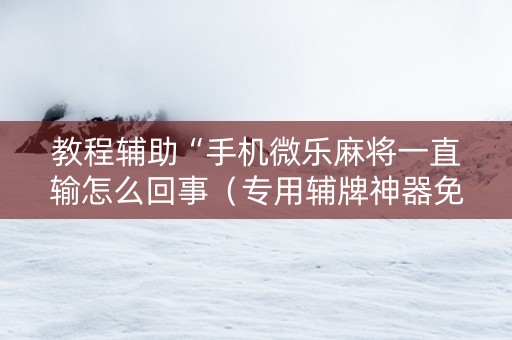 教程辅助“手机微乐麻将一直输怎么回事（专用辅牌神器免安装）
