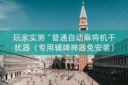 玩家实测“普通自动麻将机干扰器（专用辅牌神器免安装）