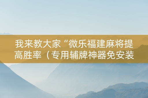 我来教大家“微乐福建麻将提高胜率（专用辅牌神器免安装）