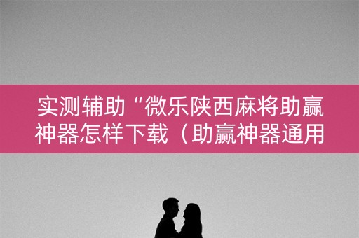 实测辅助“微乐陕西麻将助赢神器怎样下载（助赢神器通用版）